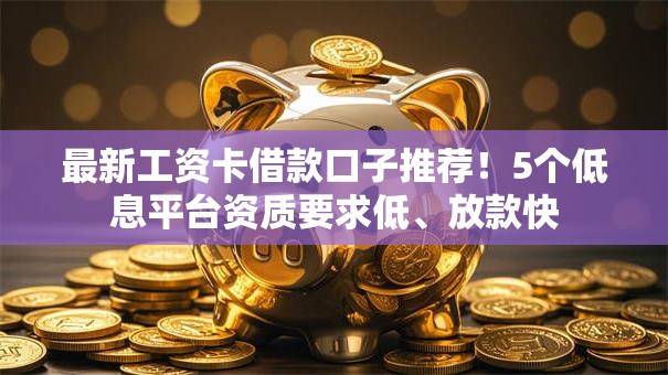 最新工资卡借款口子推荐！5个低息平台资质要求低、放款快