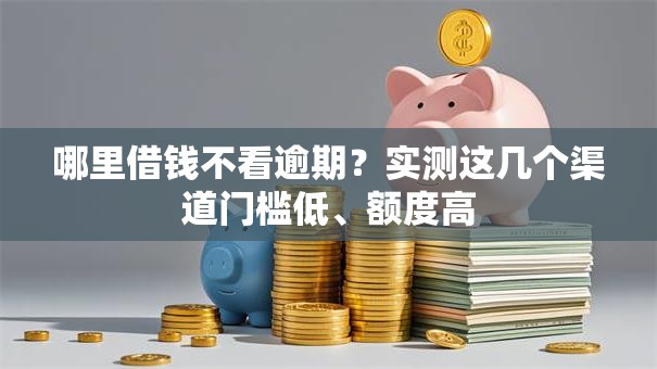 哪里借钱不看逾期？实测这几个渠道门槛低、额度高