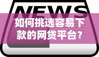如何挑选容易下款的网贷平台？实用技巧与避坑指南