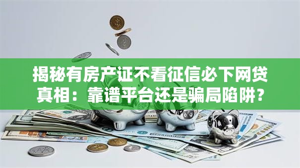 揭秘有房产证不看征信必下网贷真相：靠谱平台还是骗局陷阱？