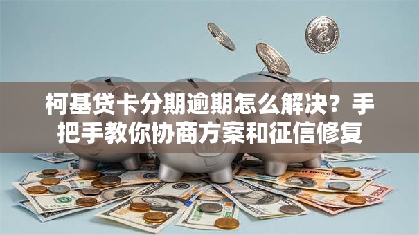 柯基贷卡分期逾期怎么解决？手把手教你协商方案和征信修复