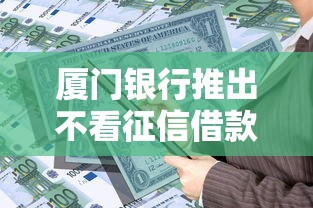 厦门银行推出不看征信借款服务 探索金融创新新模式 厦门银行推出不看征信借款服务 探索金融创新新模式