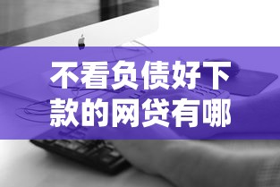 不看负债好下款的网贷有哪些？这5个真实评测帮你避坑
