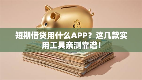 短期借贷用什么APP？这几款实用工具亲测靠谱！