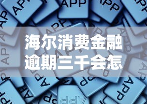 海尔消费金融逾期三千会怎样？这些后果和解决方法必须了解！