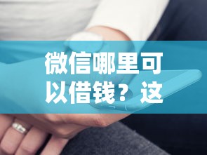 微信哪里可以借钱？这几个靠谱渠道亲测好用！