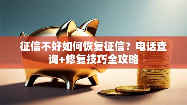 征信不好如何恢复征信？电话查询+修复技巧全攻略