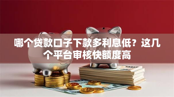 哪个贷款口子下款多利息低？这几个平台审核快额度高