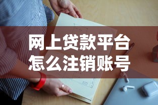 网上贷款平台怎么注销账号？手把手教你彻底清除信息