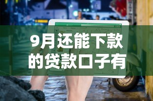 9月还能下款的贷款口子有哪些？最新平台实测+避坑指南