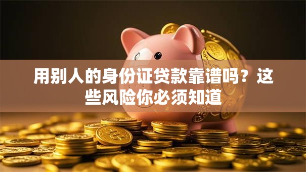 用别人的身份证贷款靠谱吗？这些风险你必须知道