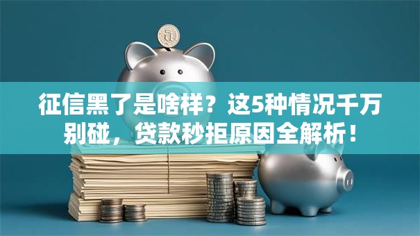 征信黑了是啥样？这5种情况千万别碰，贷款秒拒原因全解析！