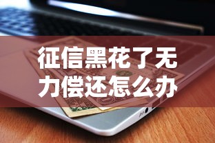 征信黑花了无力偿还怎么办？过来人教你如何自救