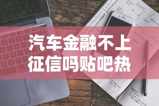 汽车金融不上征信吗贴吧热议真相 这些门道你必须懂