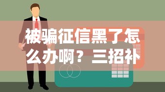 被骗征信黑了怎么办啊？三招补救方法让信用重新发光