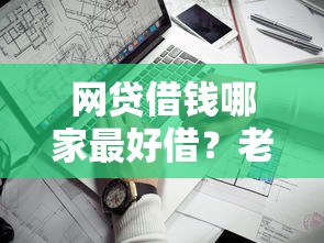网贷借钱哪家最好借？老铁们实测靠谱平台推荐，低息门槛低！