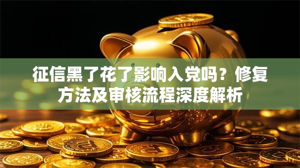 征信黑了花了影响入党吗？修复方法及审核流程深度解析