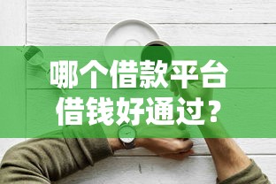 哪个借款平台借钱好通过？别急，这篇帮你理清楚