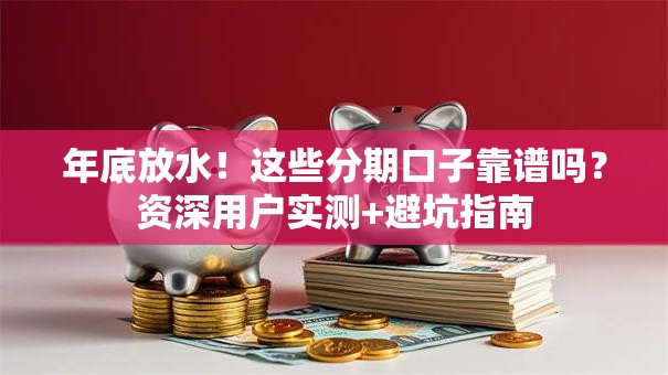 年底放水！这些分期口子靠谱吗？资深用户实测+避坑指南