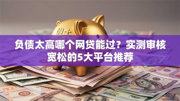 负债太高哪个网贷能过？实测审核宽松的5大平台推荐