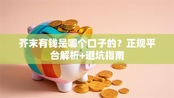 芥末有钱是哪个口子的？正规平台解析+避坑指南