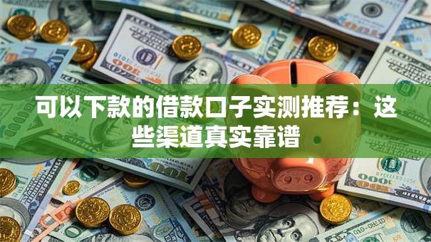 可以下款的借款口子实测推荐：这些渠道真实靠谱