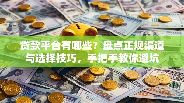 贷款平台有哪些？盘点正规渠道与选择技巧，手把手教你避坑