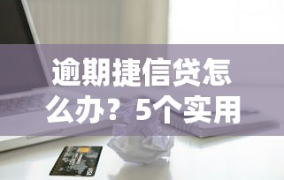 逾期捷信贷怎么办？5个实用解决方法避免信用受损