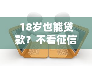18岁也能贷款？不看征信的借款渠道大揭秘！