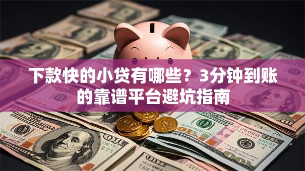 下款快的小贷有哪些？3分钟到账的靠谱平台避坑指南