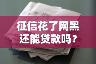 征信花了网黑还能贷款吗？真实渠道解析+优化建议