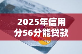 2025年信用分56分能贷款吗？低分申贷攻略解析
