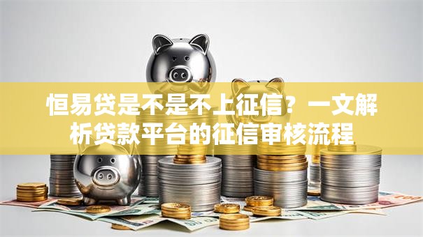 恒易贷是不是不上征信？一文解析贷款平台的征信审核流程