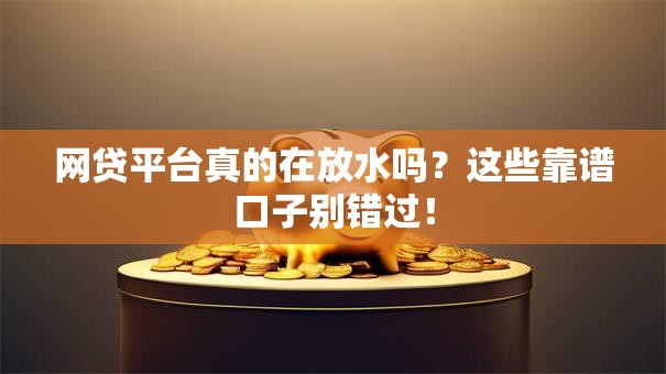 网贷平台真的在放水吗？这些靠谱口子别错过！
