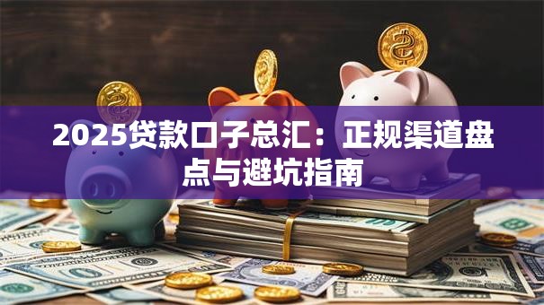 2025贷款口子总汇：正规渠道盘点与避坑指南
