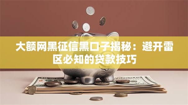 大额网黑征信黑口子揭秘：避开雷区必知的贷款技巧