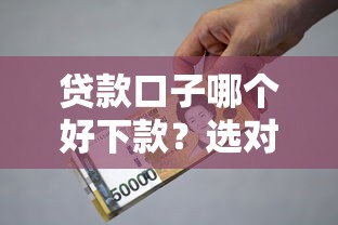 贷款口子哪个好下款？选对正规渠道轻松拿到钱技巧