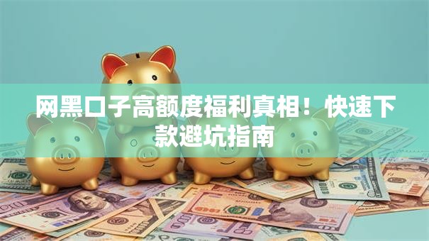 网黑口子高额度福利真相！快速下款避坑指南