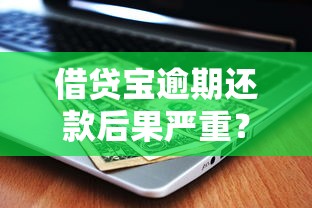 借贷宝逾期还款后果严重？别慌！教你三招化解风险避免影响征信