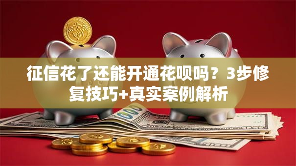 征信花了还能开通花呗吗？3步修复技巧+真实案例解析