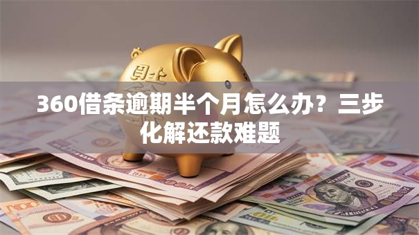 360借条逾期半个月怎么办？三步化解还款难题