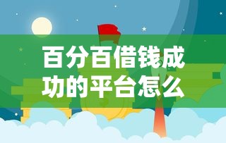百分百借钱成功的平台怎么选？这几点让你快速找到靠谱渠道