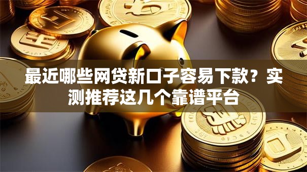 最近哪些网贷新口子容易下款？实测推荐这几个靠谱平台