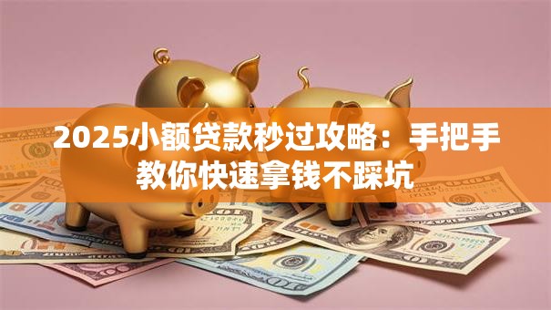 2025小额贷款秒过攻略：手把手教你快速拿钱不踩坑
