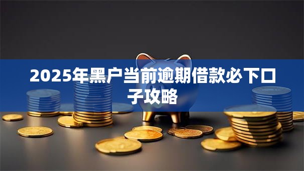 2025年黑户当前逾期借款必下口子攻略
