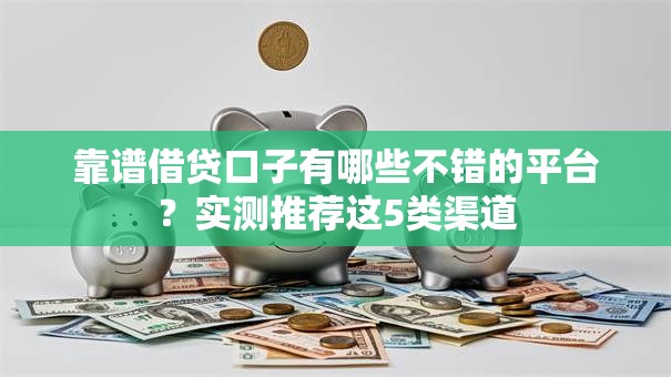 靠谱借贷口子有哪些不错的平台？实测推荐这5类渠道