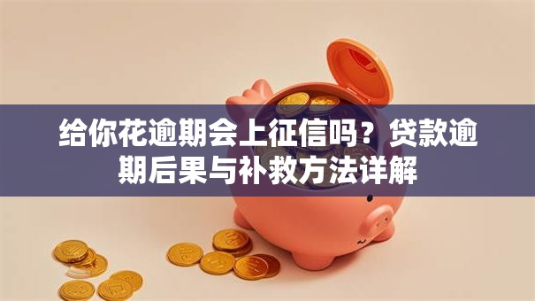 给你花逾期会上征信吗？贷款逾期后果与补救方法详解