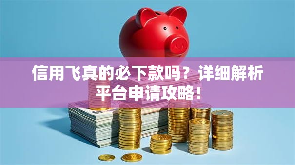 信用飞真的必下款吗？详细解析平台申请攻略！