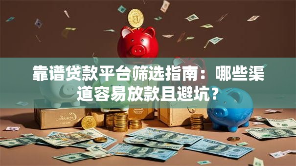 靠谱贷款平台筛选指南：哪些渠道容易放款且避坑？