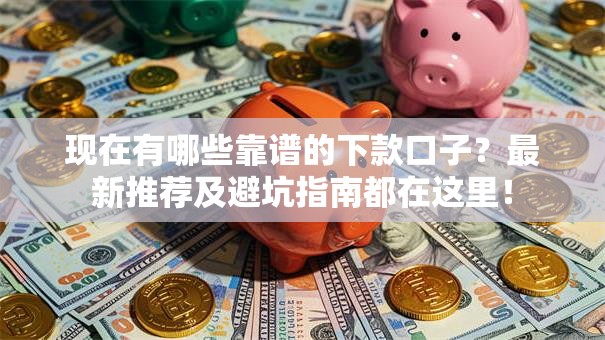 现在有哪些靠谱的下款口子？最新推荐及避坑指南都在这里！